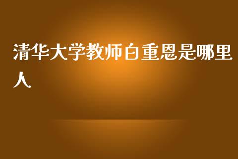 清华大学教师白重恩是哪里人_https://m.lcpcjs.com_期货交易_第1张
