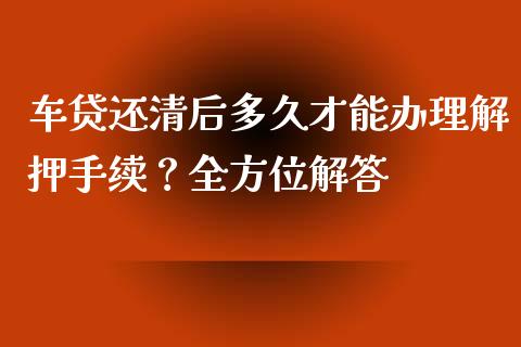 车贷还清后多久才能办理解押手续？全方位解答_https://m.lcpcjs.com_白银期货保证金_第1张