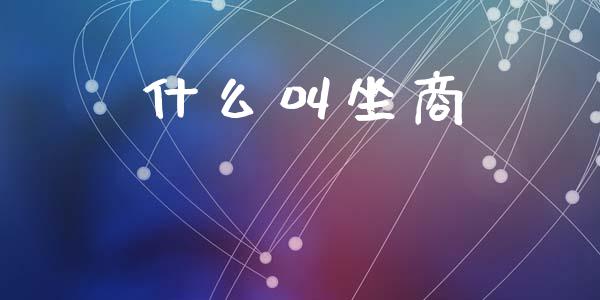 什么叫坐商_https://m.lcpcjs.com_期货交易时间_第1张