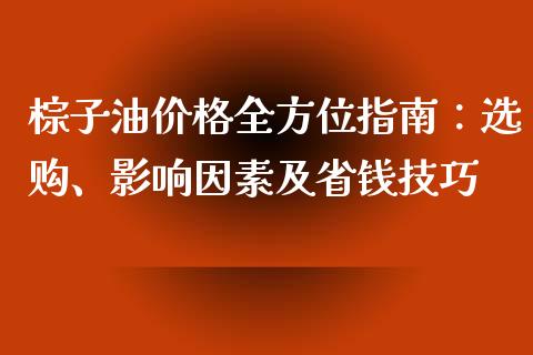 棕子油价格全方位指南：选购、影响因素及省钱技巧_https://m.lcpcjs.com_期货交易时间_第1张