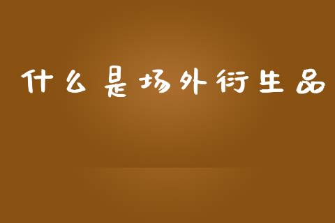 什么是场外衍生品_https://m.lcpcjs.com_恒指期货保证金_第1张