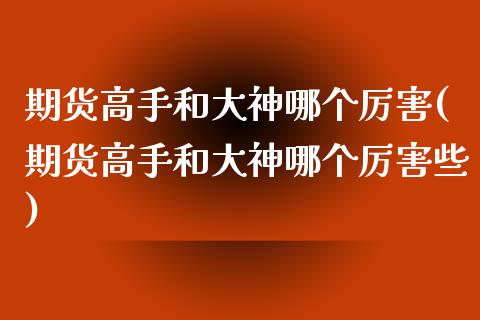 期货高手和大神哪个厉害(期货高手和大神哪个厉害些)_https://m.lcpcjs.com_白银期货保证金_第1张
