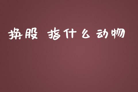 换股 指什么动物_https://m.lcpcjs.com_期货交易时间_第1张