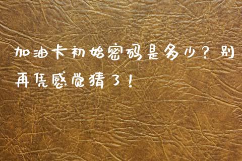 加油卡初始密码是多少？别再凭感觉猜了！_https://m.lcpcjs.com_白银期货保证金_第1张