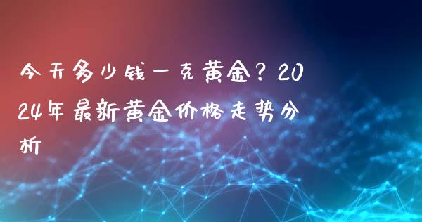 今天多少钱一克黄金?2024年最新黄金价格走势分析_期货交易时间_第1张_白银期货保证金_期货交易_恒指期货保证金_期货交易时间 今天多少钱一克黄金?2024年最新黄金价格走势分析_https://m.lcpcjs.com_期货交易时间_第1张