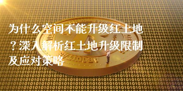 为什么空间不能升级红土地？深入解析红土地升级限制及应对策略_https://m.lcpcjs.com_期货交易时间_第1张
