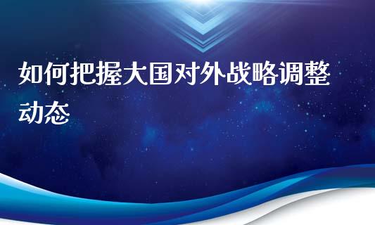如何把握大国对外战略调整动态_https://m.lcpcjs.com_期货交易_第1张