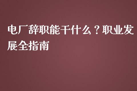 电厂辞职能干什么？职业发展全指南_https://m.lcpcjs.com_期货交易_第1张