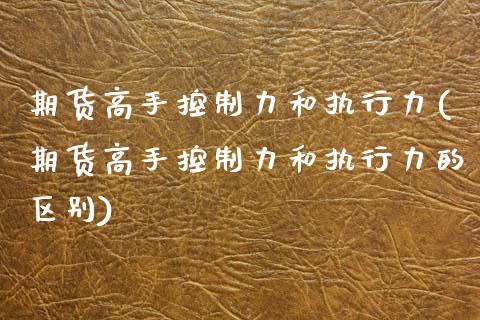 期货高手控制力和执行力(期货高手控制力和执行力的区别)_https://m.lcpcjs.com_恒指期货保证金_第1张