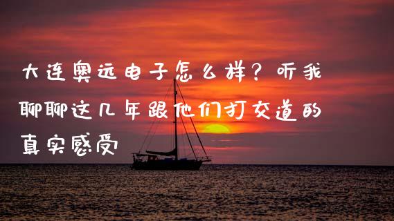 大连奥远电子怎么样？听我聊聊这几年跟他们打交道的真实感受_https://m.lcpcjs.com_期货交易_第1张