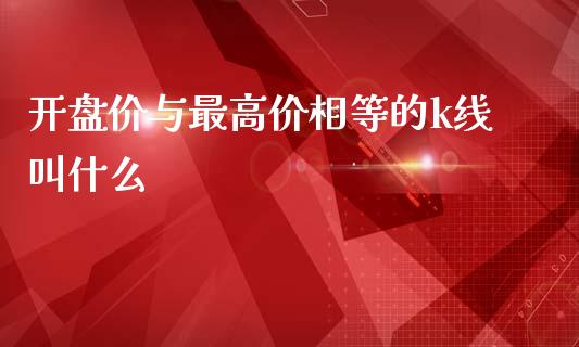 开盘价与最高价相等的k线叫什么_https://m.lcpcjs.com_恒指期货保证金_第1张