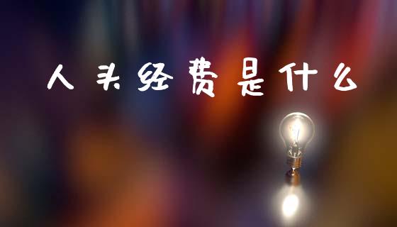 人头经费是什么_https://m.lcpcjs.com_白银期货保证金_第1张
