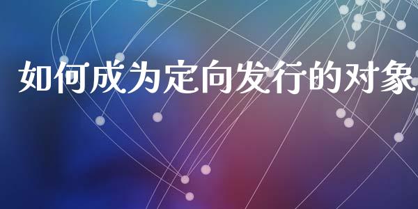 如何成为定向发行的对象_https://m.lcpcjs.com_白银期货保证金_第1张