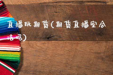 直播玩期货(期货直播室合法吗)_https://m.lcpcjs.com_期货交易_第1张
