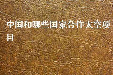 中国和哪些国家合作太空项目_https://m.lcpcjs.com_期货交易时间_第1张