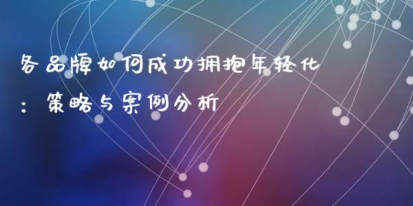 各品牌如何成功拥抱年轻化：策略与案例分析_https://m.lcpcjs.com_恒指期货保证金_第1张