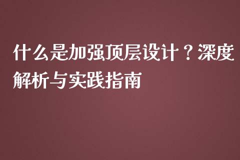 什么是加强顶层设计？深度解析与实践指南_https://m.lcpcjs.com_白银期货保证金_第1张