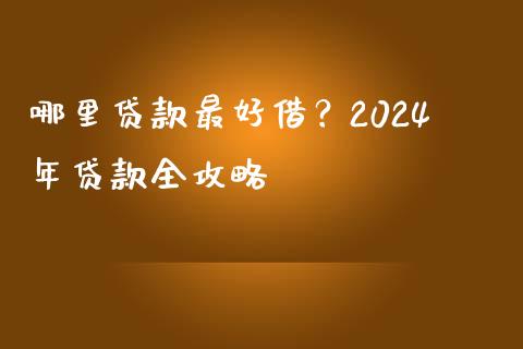 哪里贷款最好借？2024年贷款全攻略_https://m.lcpcjs.com_期货交易_第1张