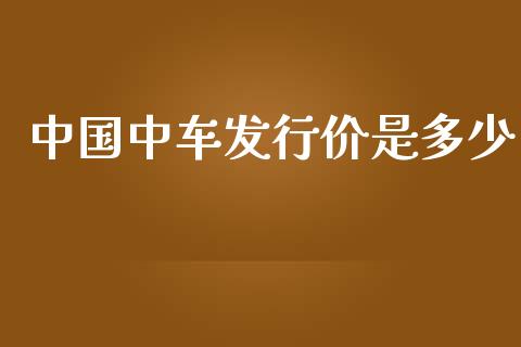 中国中车发行价是多少_https://m.lcpcjs.com_白银期货保证金_第1张