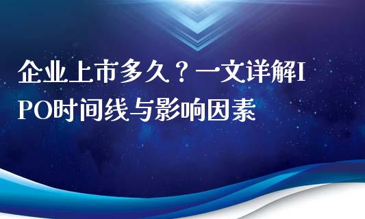 企业上市多久？一文详解IPO时间线与影响因素_https://m.lcpcjs.com_期货交易时间_第1张