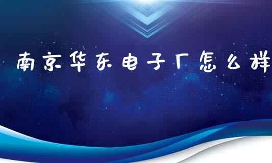 南京华东电子厂怎么样_https://m.lcpcjs.com_恒指期货保证金_第1张