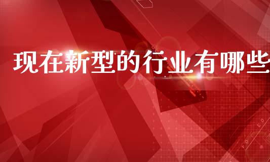 现在新型的行业有哪些_https://m.lcpcjs.com_白银期货保证金_第1张