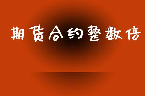 期货合约整数倍_https://m.lcpcjs.com_恒指期货保证金_第1张