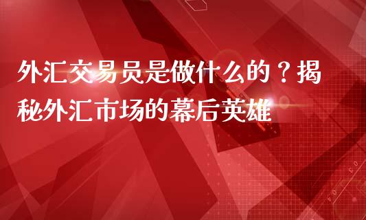 外汇交易员是做什么的？揭秘外汇市场的幕后英雄_https://m.lcpcjs.com_白银期货保证金_第1张