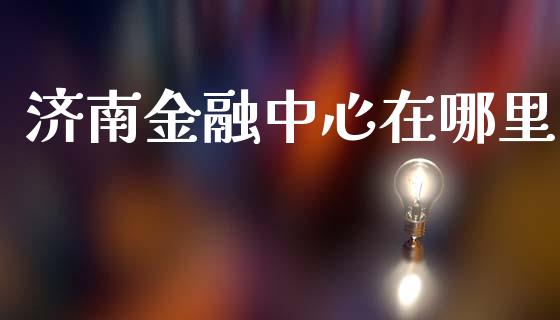 济南金融中心在哪里_https://m.lcpcjs.com_期货交易_第1张
