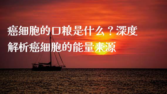癌细胞的口粮是什么？深度解析癌细胞的能量来源_https://m.lcpcjs.com_期货交易_第1张