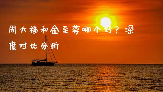 周大福和金至尊哪个好？深度对比分析_https://m.lcpcjs.com_白银期货保证金_第1张
