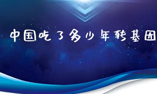 中国吃了多少年转基因_https://m.lcpcjs.com_期货交易时间_第1张