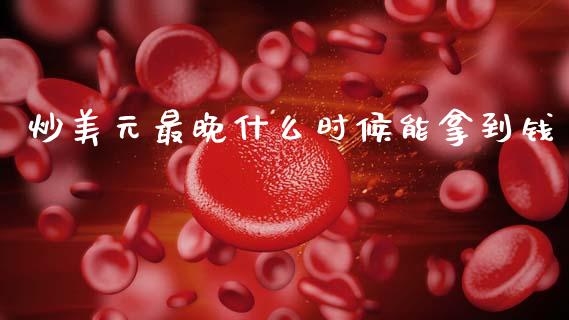 炒美元最晚什么时候能拿到钱_https://m.lcpcjs.com_白银期货保证金_第1张