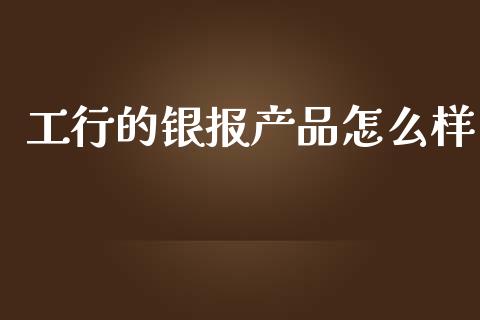 工行的银报产品怎么样_https://m.lcpcjs.com_期货交易_第1张