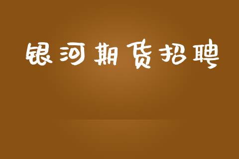 银河期货招聘_https://m.lcpcjs.com_期货交易时间_第1张