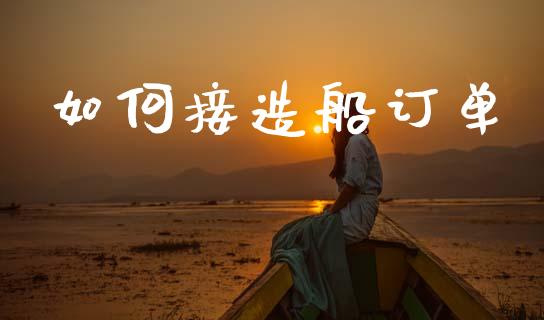 如何接造船订单_https://m.lcpcjs.com_期货交易_第1张