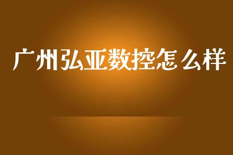 广州弘亚数控怎么样_https://m.lcpcjs.com_期货交易时间_第1张