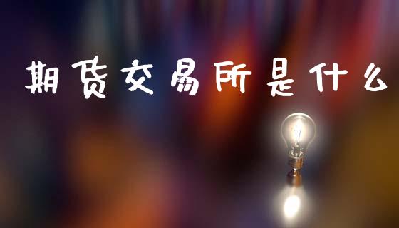 期货交易所是什么_https://m.lcpcjs.com_白银期货保证金_第1张