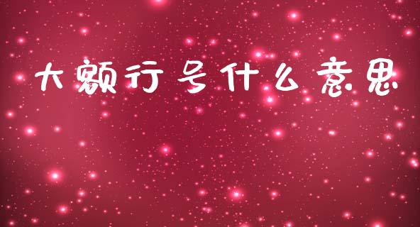 大额行号什么意思_https://m.lcpcjs.com_期货交易时间_第1张