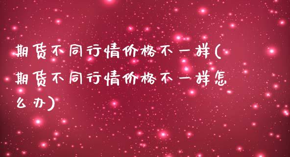 期货不同行情价格不一样(期货不同行情价格不一样怎么办)_https://m.lcpcjs.com_白银期货保证金_第1张