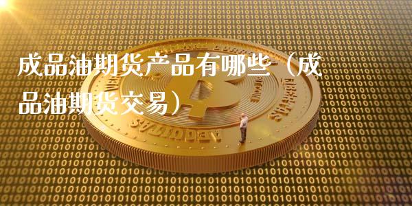 成品油期货产品有哪些（成品油期货交易）_https://m.lcpcjs.com_期货交易时间_第1张
