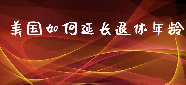 美国如何延长退休年龄_https://m.lcpcjs.com_恒指期货保证金_第1张