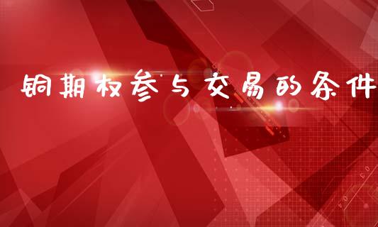 铜期权参与交易的条件_https://m.lcpcjs.com_期货交易_第1张