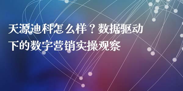 天源迪科怎么样？数据驱动下的数字营销实操观察_https://m.lcpcjs.com_白银期货保证金_第1张