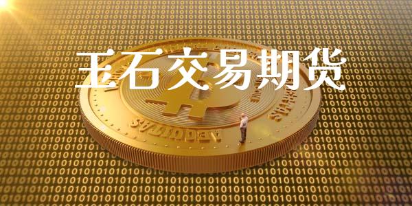 玉石交易期货_https://m.lcpcjs.com_白银期货保证金_第1张