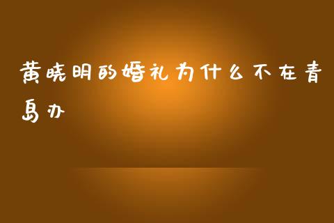 黄晓明的婚礼为什么不在青岛办_https://m.lcpcjs.com_期货交易_第1张