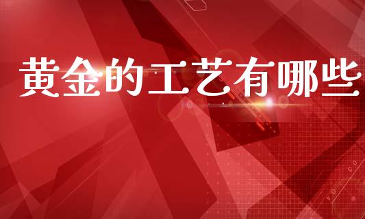 黄金的工艺有哪些_https://m.lcpcjs.com_恒指期货保证金_第1张