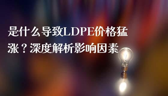 是什么导致LDPE价格猛涨？深度解析影响因素_https://m.lcpcjs.com_期货交易时间_第1张