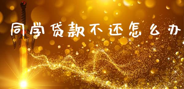 同学贷款不还怎么办_https://m.lcpcjs.com_期货交易_第1张