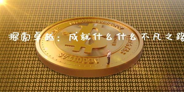探索卓越：成就什么什么不凡之路_https://m.lcpcjs.com_期货交易时间_第1张